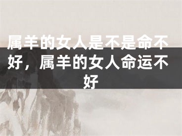 属羊的女人是不是命不好，属羊的女人命运不好