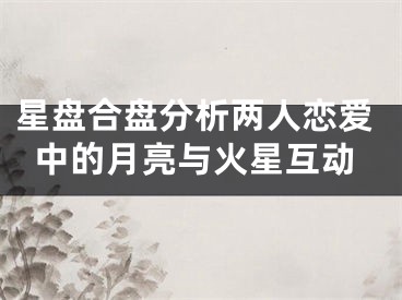 星盘合盘分析两人恋爱中的月亮与火星互动