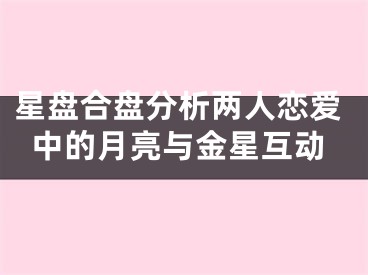 星盘合盘分析两人恋爱中的月亮与金星互动