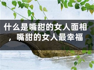 什么是嘴甜的女人面相,嘴甜的女人最幸福