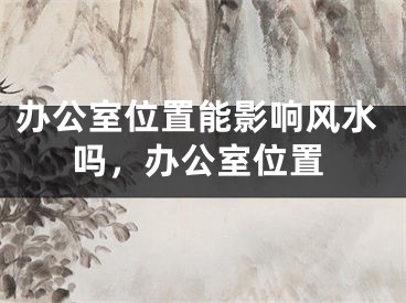 办公室位置能影响风水吗，办公室位置