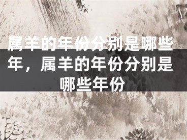 属羊的年份分别是哪些年，属羊的年份分别是哪些年份