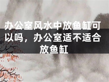 办公室风水中放鱼缸可以吗，办公室适不适合放鱼缸