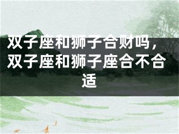 双子座和狮子合财吗,双子座和狮子座合不合适