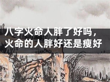 八字火命人胖了好吗，火命的人胖好还是瘦好