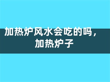 加热炉风水会吃的吗，加热炉子