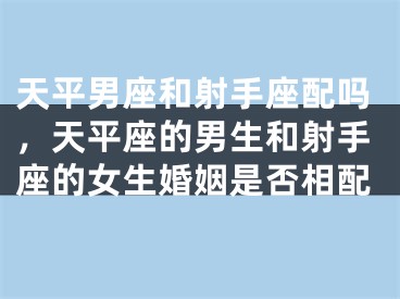 天平男座和射手座配吗，天平座的男生和射手座的女生婚姻是否相配
