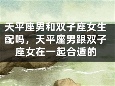 天平座男和双子座女生配吗，天平座男跟双子座女在一起合适的