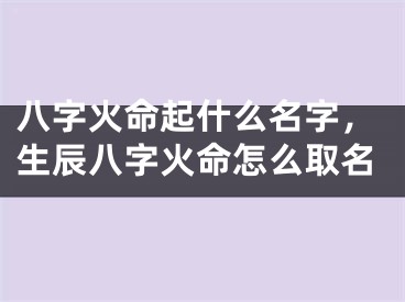 八字火命起什么名字,生辰八字火命怎么取名