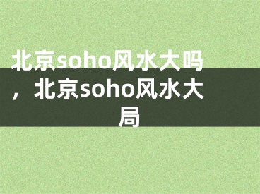 北京soho风水大吗，北京soho风水大局