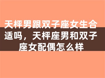 天枰男跟双子座女生合适吗，天枰座男和双子座女配偶怎么样