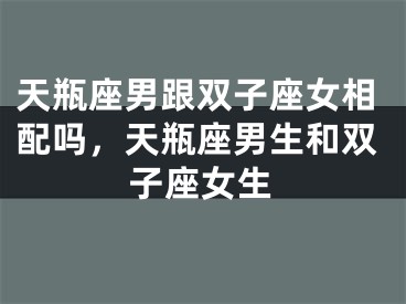 天瓶座男跟双子座女相配吗，天瓶座男生和双子座女生