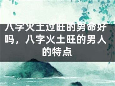 八字火土过旺的男命好吗，八字火土旺的男人的特点