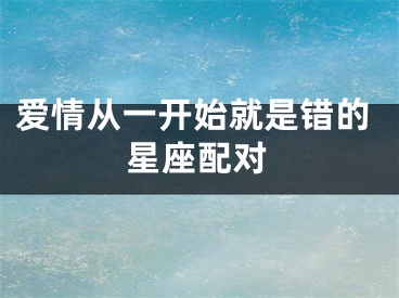 爱情从一开始就是错的星座配对