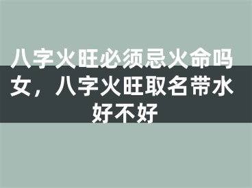 八字火旺必须忌火命吗女，八字火旺取名带水好不好