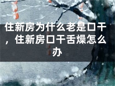 住新房为什么老是口干,住新房口干舌燥怎么办