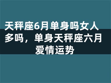 天秤座6月单身吗女人多吗，单身天秤座六月爱情运势