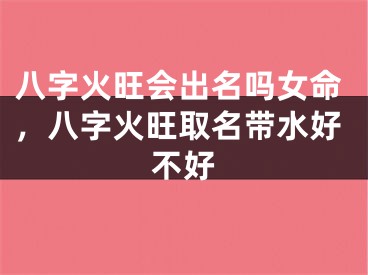 八字火旺会出名吗女命，八字火旺取名带水好不好