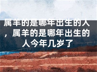 属羊的是哪年出生的人,属羊的是哪年出生的人今年几岁了