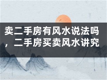 卖二手房有风水说法吗，二手房买卖风水讲究