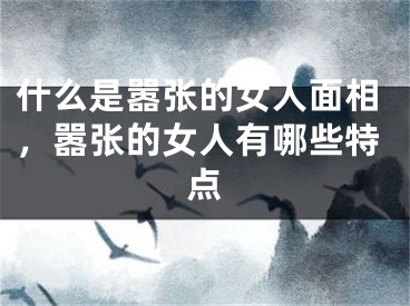 什么是嚣张的女人面相,嚣张的女人有哪些特点