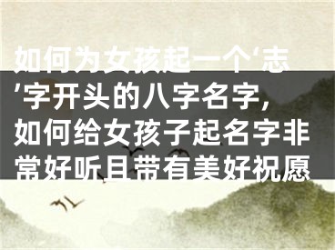 如何为女孩起一个‘志’字开头的八字名字,如何给女孩子起名字非常好听且带有美好祝愿