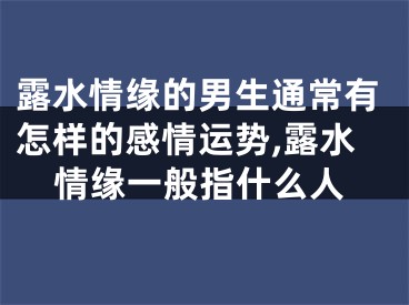 露水情缘的男生通常有怎样的感情运势,露水情缘一般指什么人