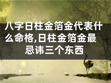八字日柱金箔金代表什么命格,日柱金箔金最忌讳三个东西