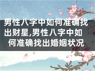 男性八字中如何准确找出财星,男性八字中如何准确找出婚姻状况