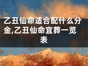 乙丑仙命适合配什么分金,乙丑仙命宜葬一览表