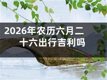 2026年农历六月二十六出行吉利吗