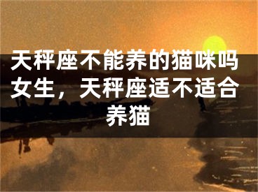 天秤座不能养的猫咪吗女生，天秤座适不适合养猫