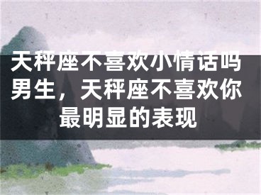天秤座不喜欢小情话吗男生，天秤座不喜欢你最明显的表现