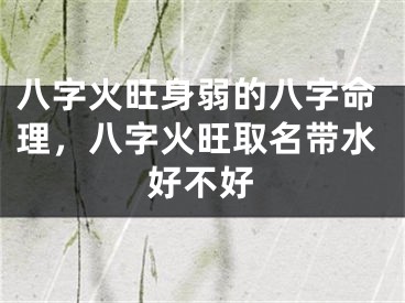 八字火旺身弱的八字命理，八字火旺取名带水好不好