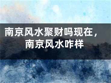 南京风水聚财吗现在，南京风水咋样