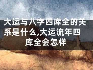 大运与八字四库全的关系是什么,大运流年四库全会怎样