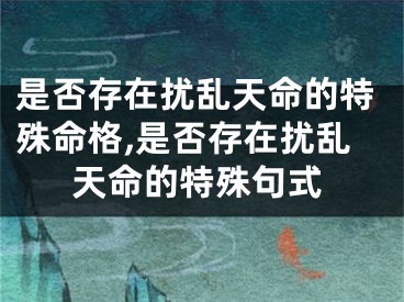 是否存在扰乱天命的特殊命格,是否存在扰乱天命的特殊句式
