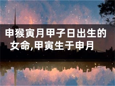 申猴寅月甲子日出生的女命,甲寅生于申月