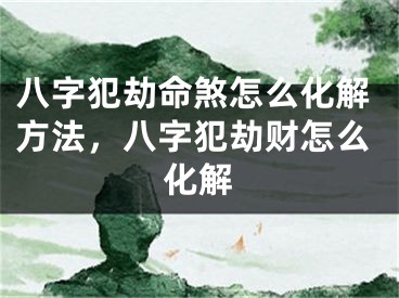 八字犯劫命煞怎么化解方法，八字犯劫财怎么化解