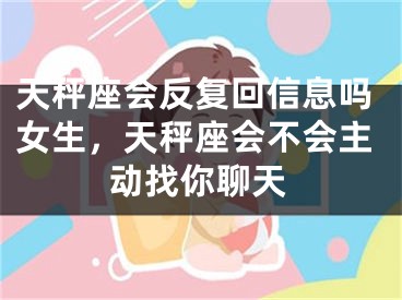 天秤座会反复回信息吗女生，天秤座会不会主动找你聊天