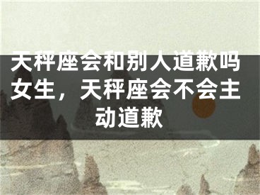 天秤座会和别人道歉吗女生，天秤座会不会主动道歉
