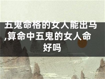 五鬼命格的女人能出马,算命中五鬼的女人命好吗