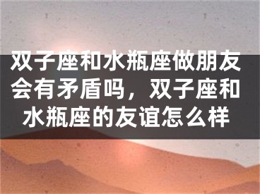 双子座和水瓶座做朋友会有矛盾吗,双子座和水瓶座的友谊怎么样