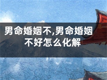 男命婚姻不,男命婚姻不好怎么化解
