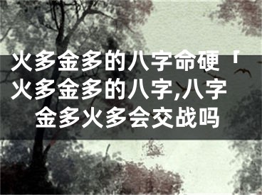 火多金多的八字命硬「火多金多的八字,八字金多火多会交战吗