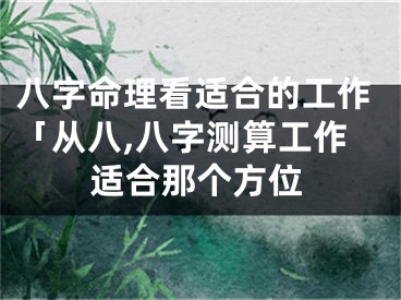 八字命理看适合的工作「从八,八字测算工作适合那个方位