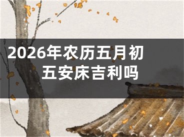 2026年农历五月初五安床吉利吗