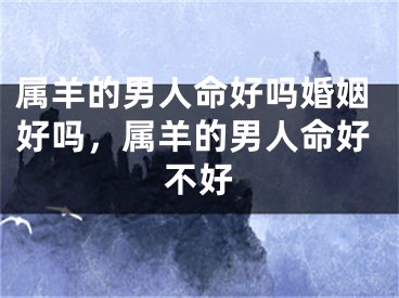 属羊的男人命好吗婚姻好吗，属羊的男人命好不好