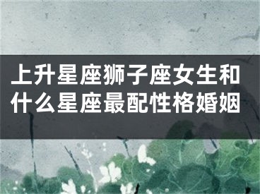 上升星座狮子座女生和什么星座最配性格婚姻