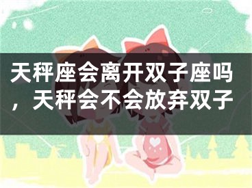 天秤座会离开双子座吗，天秤会不会放弃双子